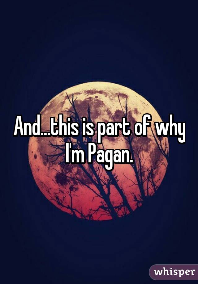 And...this is part of why I'm Pagan.