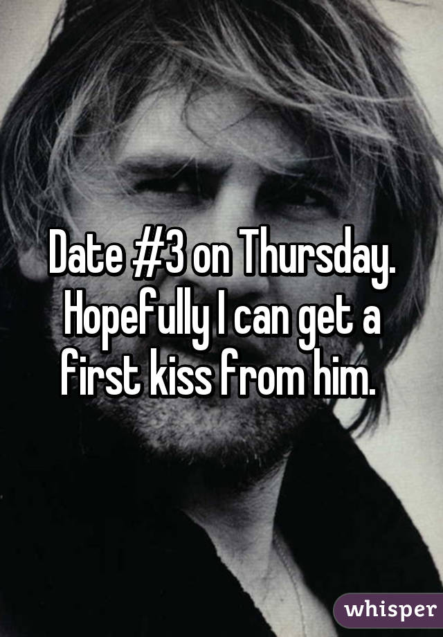 Date #3 on Thursday. Hopefully I can get a first kiss from him. 