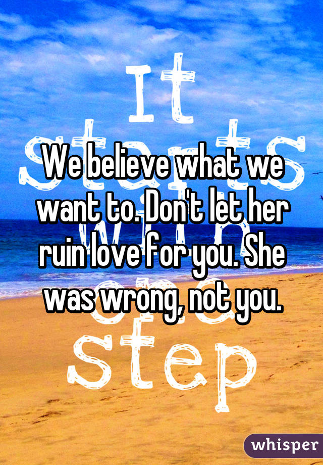 We believe what we want to. Don't let her ruin love for you. She was wrong, not you.