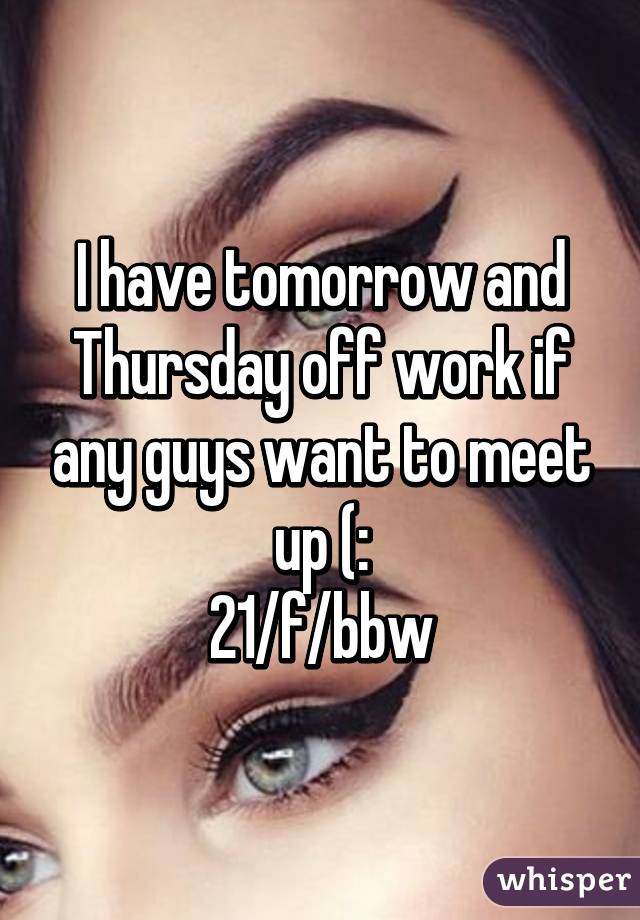 I have tomorrow and Thursday off work if any guys want to meet up (:
21/f/bbw