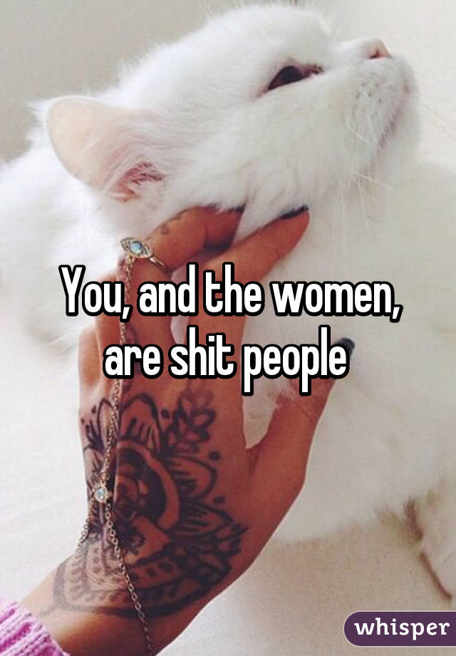 You, and the women, are shit people 