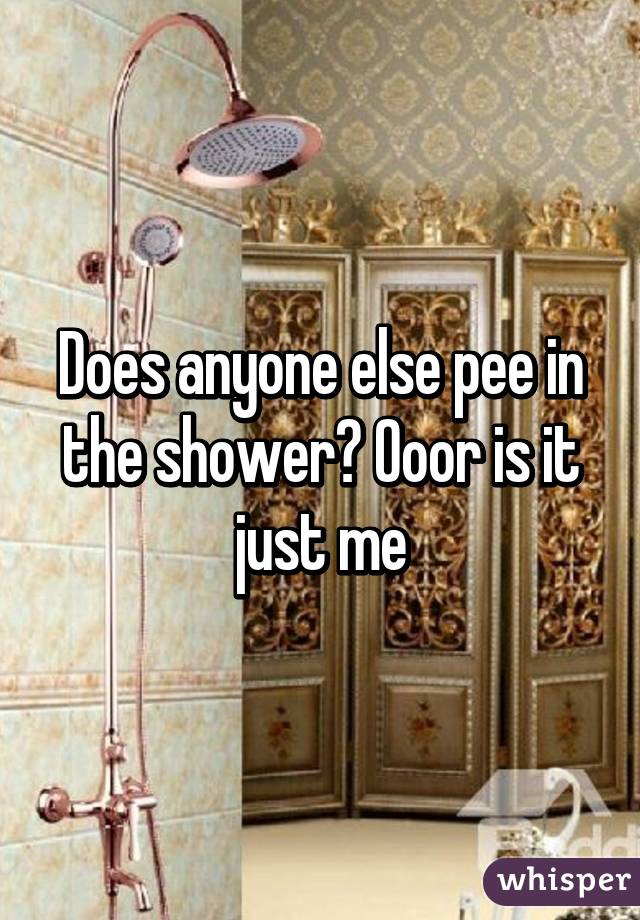 Does anyone else pee in the shower? Ooor is it just me