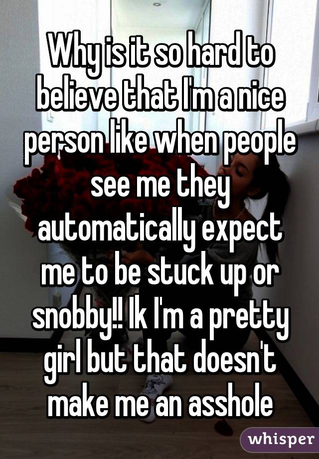 Why is it so hard to believe that I'm a nice person like when people see me they automatically expect me to be stuck up or snobby!! Ik I'm a pretty girl but that doesn't make me an asshole