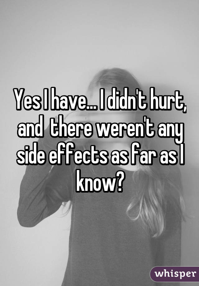 Yes I have... I didn't hurt, and  there weren't any side effects as far as I know😂