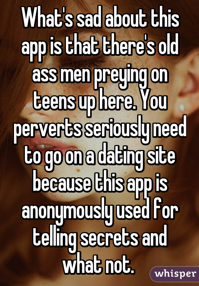 What's sad about this app is that there's old ass men preying on teens up here. You perverts seriously need to go on a dating site because this app is anonymously used for telling secrets and what not. 