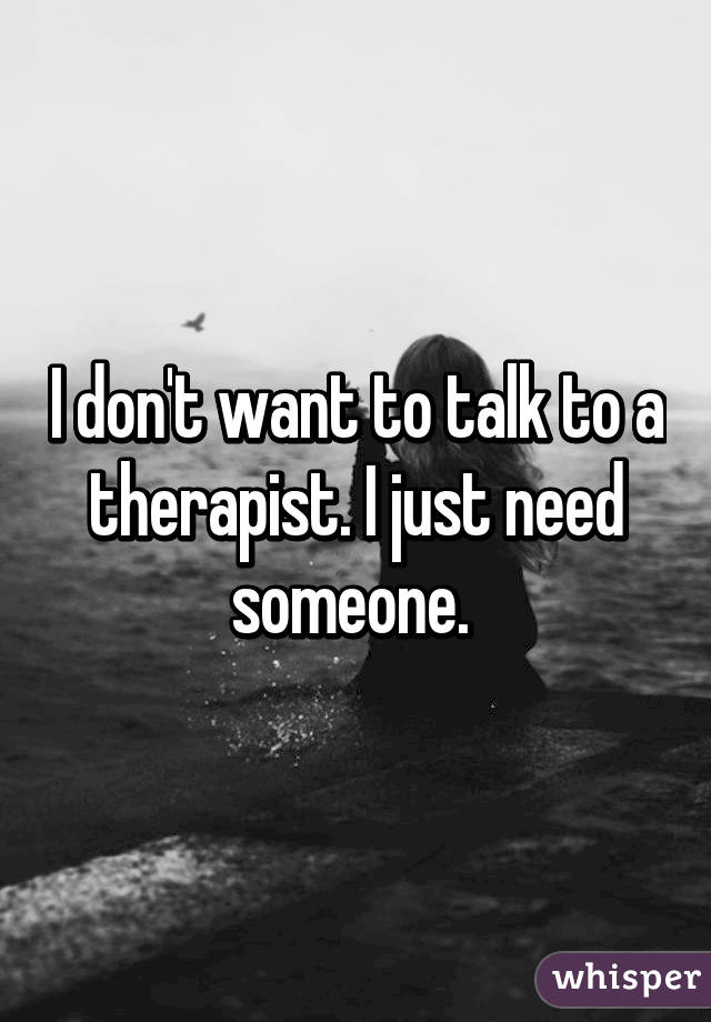 I don't want to talk to a therapist. I just need someone. 