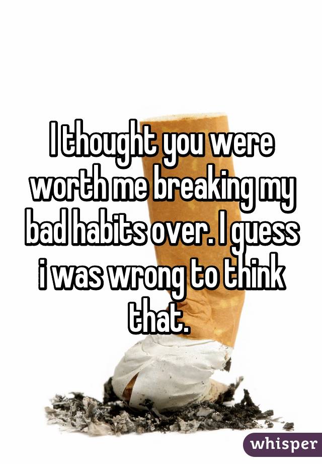 I thought you were worth me breaking my bad habits over. I guess i was wrong to think that. 