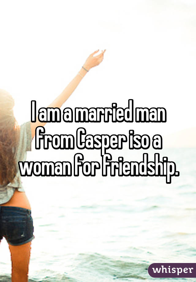 I am a married man from Casper iso a woman for friendship.