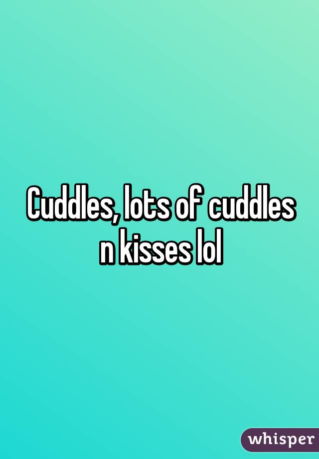 Cuddles, lots of cuddles n kisses lol