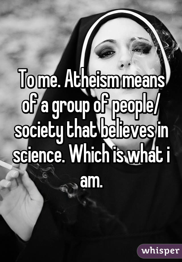 To me. Atheism means of a group of people/ society that believes in science. Which is what i am.