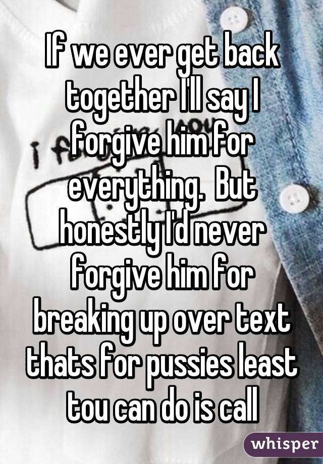 If we ever get back together I'll say I forgive him for everything.  But honestly I'd never forgive him for breaking up over text thats for pussies least tou can do is call