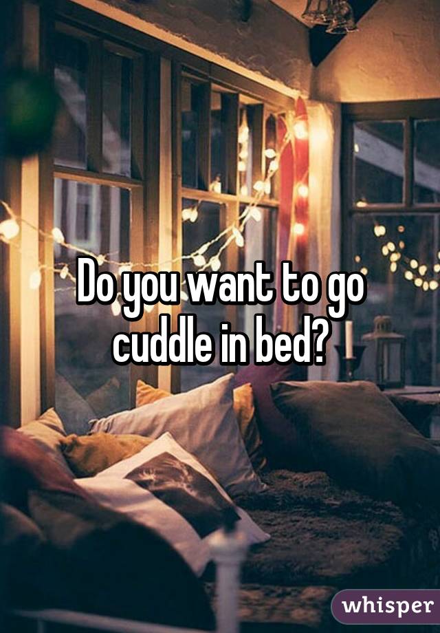Do you want to go cuddle in bed?