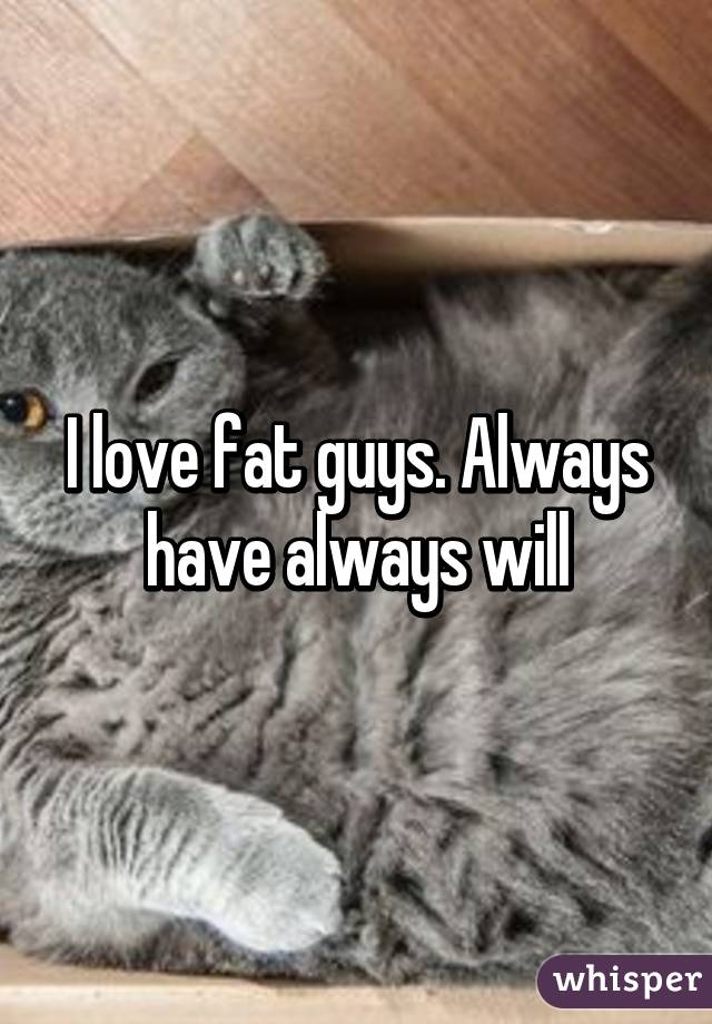 I love fat guys. Always have always will