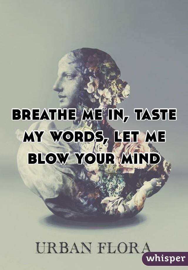   breathe me in, taste my words, let me blow your mind