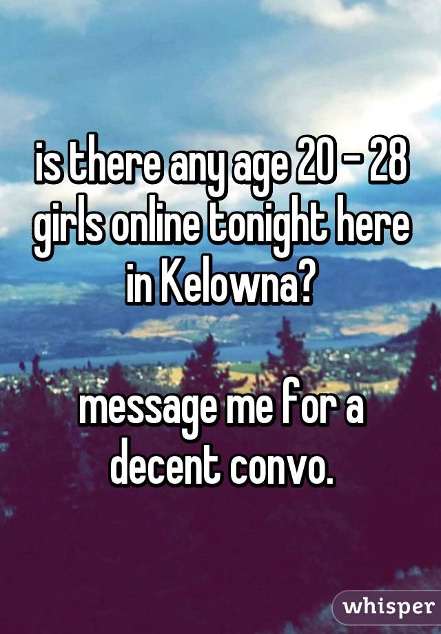 is there any age 20 - 28 girls online tonight here in Kelowna?

message me for a decent convo.