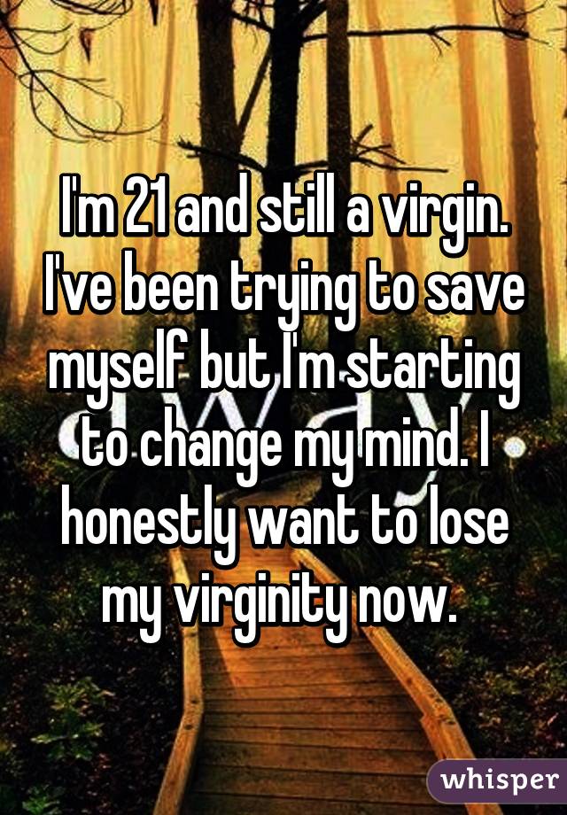 I'm 21 and still a virgin. I've been trying to save myself but I'm starting to change my mind. I honestly want to lose my virginity now. 