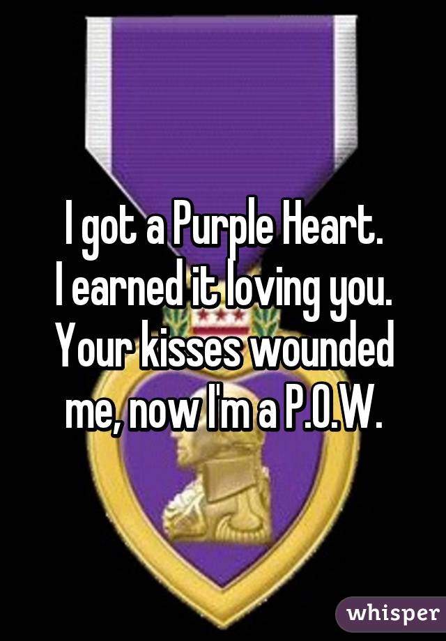 I got a Purple Heart.
I earned it loving you.
Your kisses wounded me, now I'm a P.O.W.