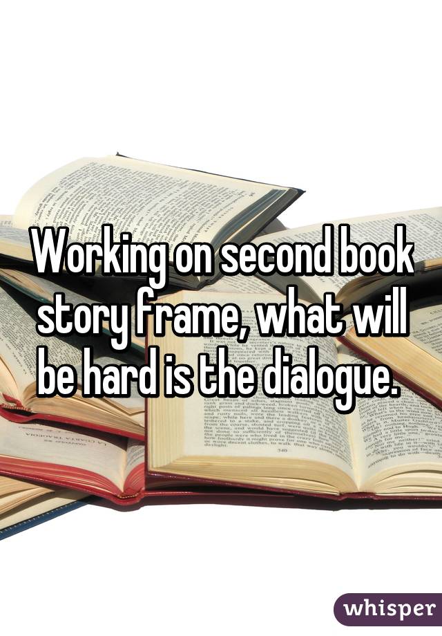 Working on second book story frame, what will be hard is the dialogue. 