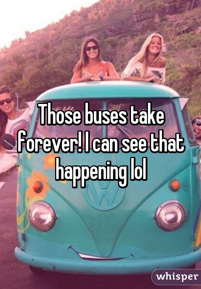 Those buses take forever! I can see that happening lol