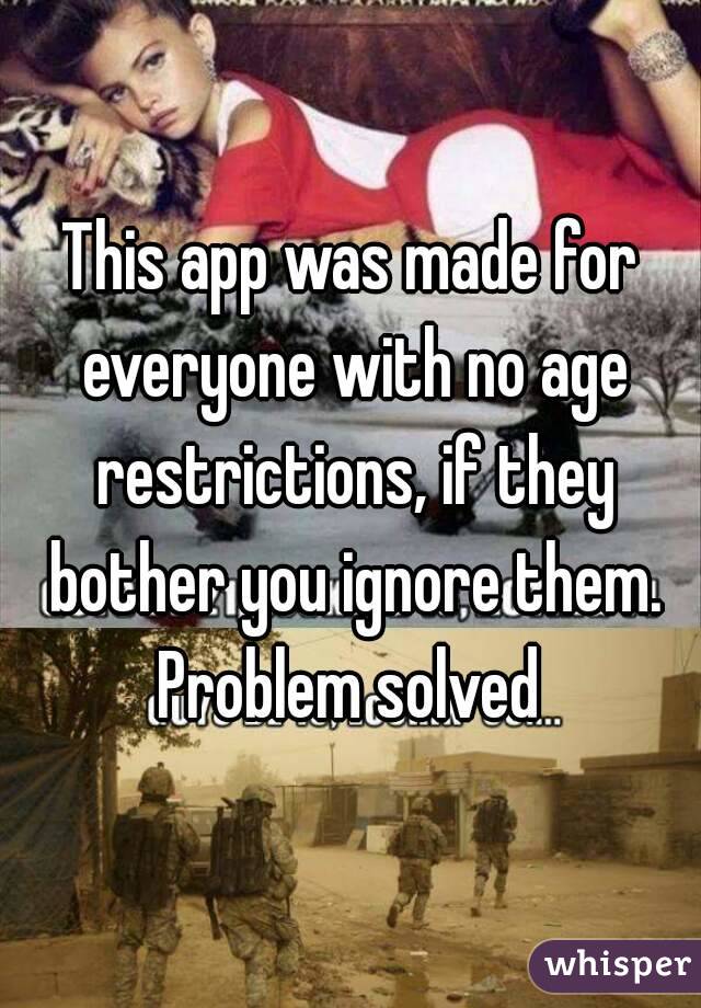 This app was made for everyone with no age restrictions, if they bother you ignore them. Problem solved 