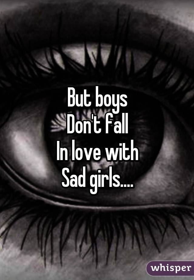 But boys
Don't fall
In love with
Sad girls....