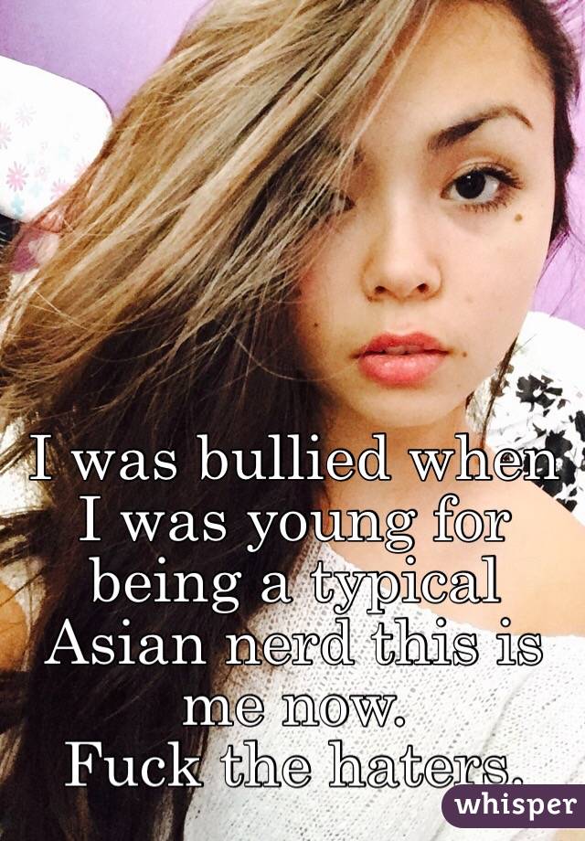 I was bullied when I was young for being a typical Asian nerd this is me now. 
Fuck the haters.