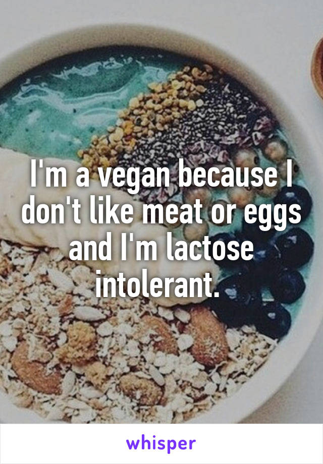 I'm a vegan because I don't like meat or eggs and I'm lactose intolerant. 