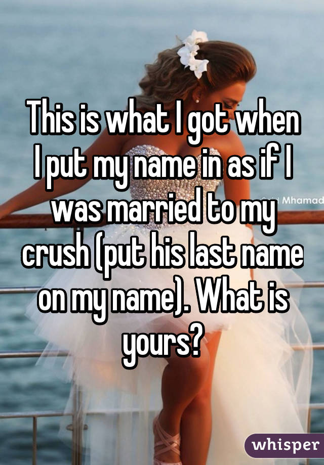 This is what I got when I put my name in as if I was married to my crush (put his last name on my name). What is yours?