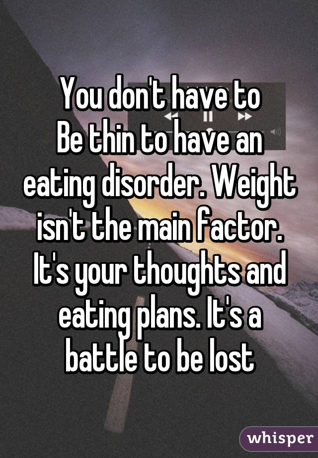 You don't have to
Be thin to have an eating disorder. Weight isn't the main factor. It's your thoughts and eating plans. It's a battle to be lost