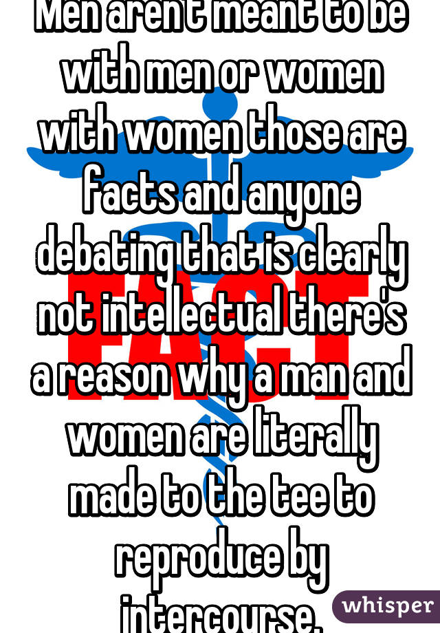 Men aren't meant to be with men or women with women those are facts and anyone debating that is clearly not intellectual there's a reason why a man and women are literally made to the tee to reproduce by intercourse.