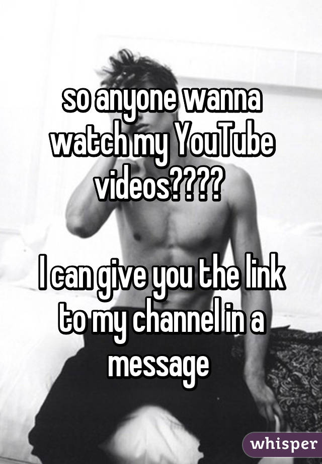 so anyone wanna watch my YouTube videos???? 

I can give you the link to my channel in a message 