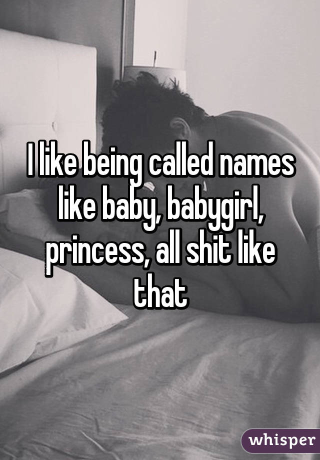 I like being called names like baby, babygirl, princess, all shit like that