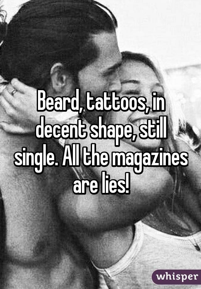 Beard, tattoos, in decent shape, still single. All the magazines are lies!