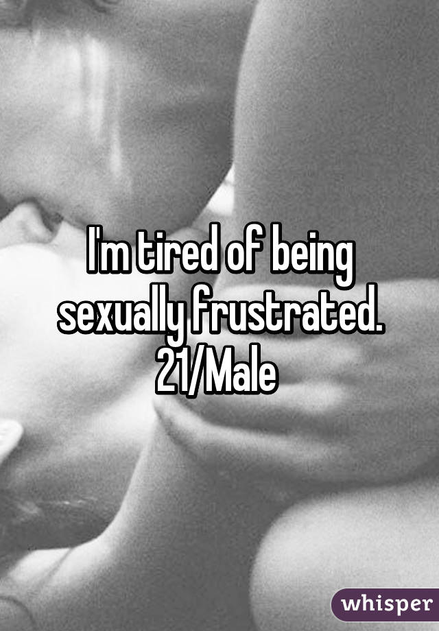 I'm tired of being sexually frustrated. 21/Male 