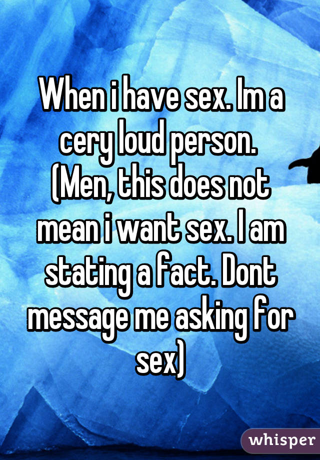 When i have sex. Im a cery loud person. 
(Men, this does not mean i want sex. I am stating a fact. Dont message me asking for sex)