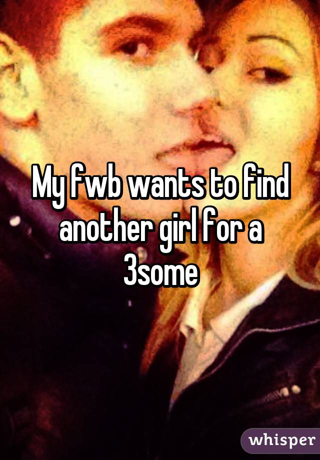 My fwb wants to find another girl for a 3some