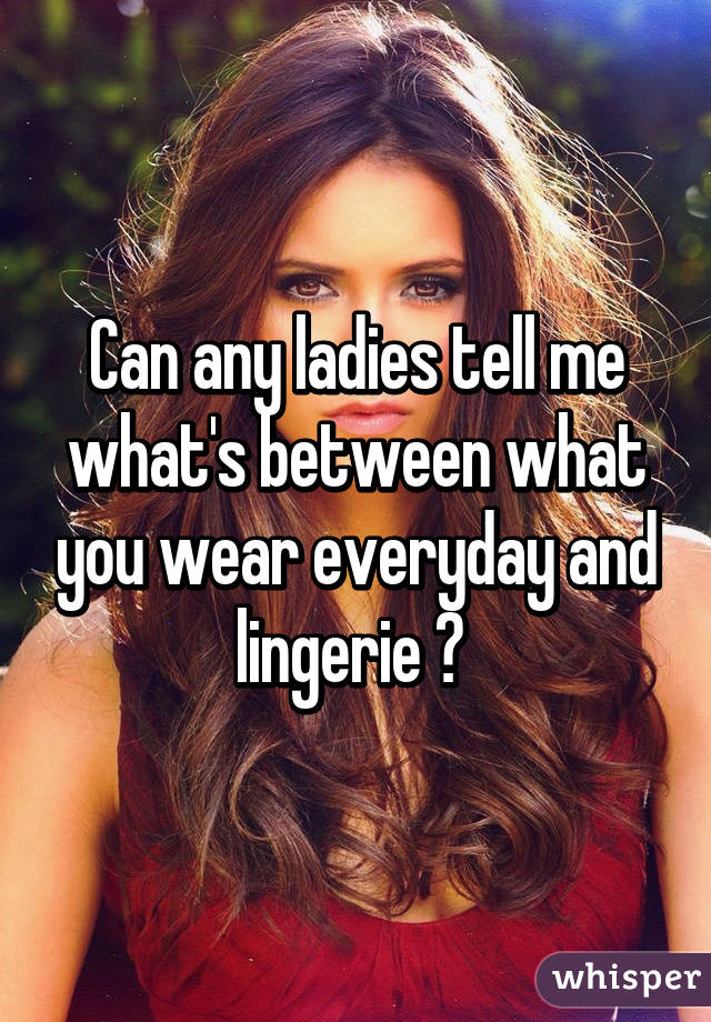 Can any ladies tell me what's between what you wear everyday and lingerie ? 