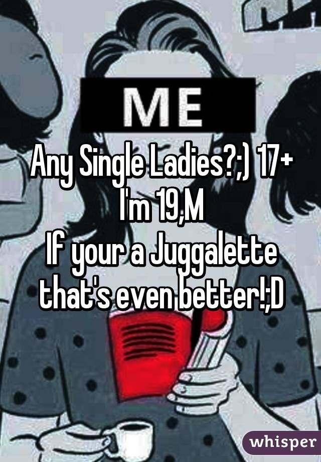 Any Single Ladies?;) 17+ I'm 19,M
If your a Juggalette that's even better!;D