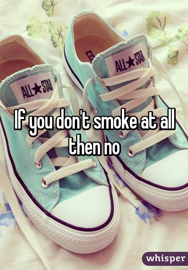 If you don't smoke at all then no