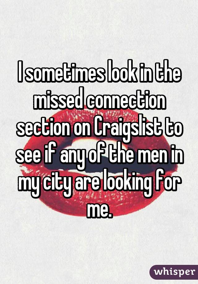 I sometimes look in the missed connection section on Craigslist to see if any of the men in my city are looking for me.