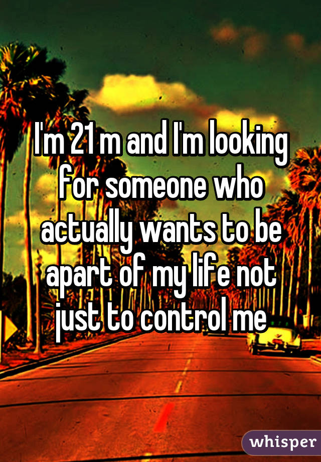 I'm 21 m and I'm looking for someone who actually wants to be apart of my life not just to control me