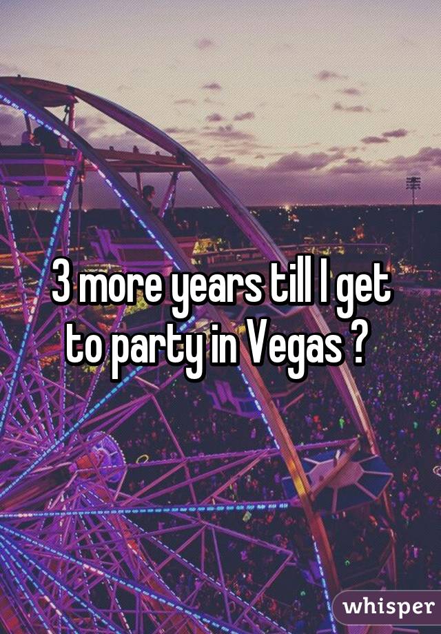 3 more years till I get to party in Vegas 👅 