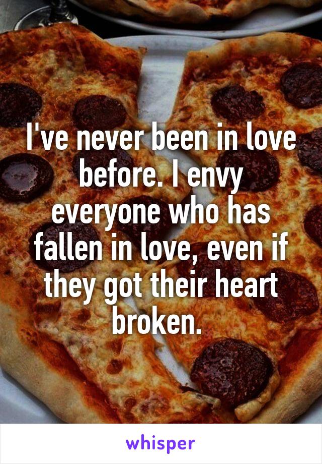 I've never been in love before. I envy everyone who has fallen in love, even if they got their heart broken. 