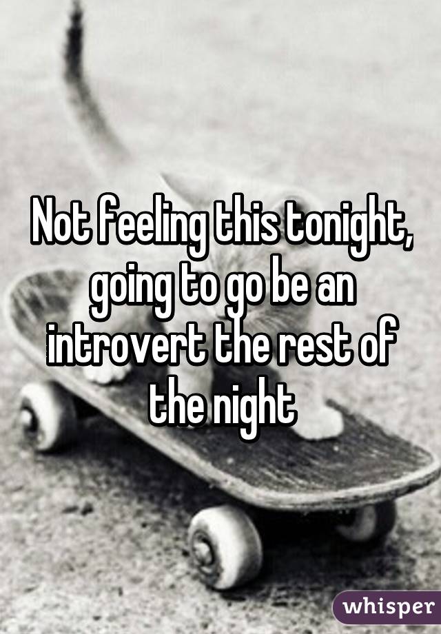 Not feeling this tonight, going to go be an introvert the rest of the night