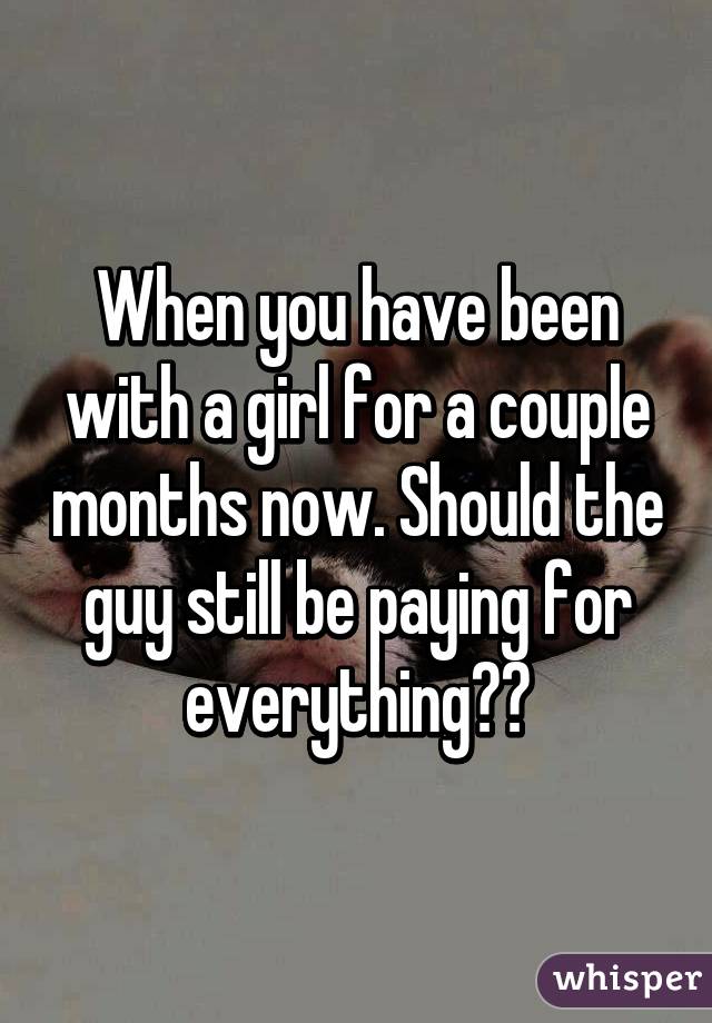 When you have been with a girl for a couple months now. Should the guy still be paying for everything??