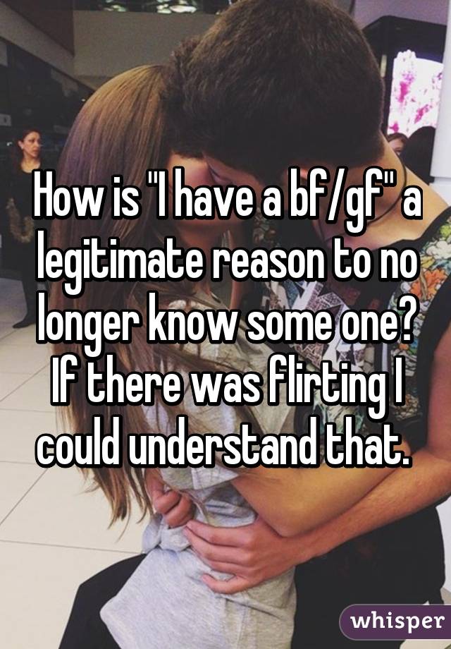 How is "I have a bf/gf" a legitimate reason to no longer know some one? If there was flirting I could understand that. 