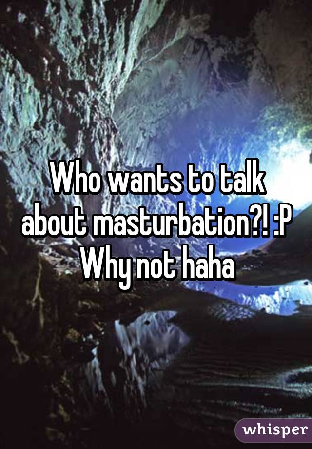 Who wants to talk about masturbation?! :P Why not haha