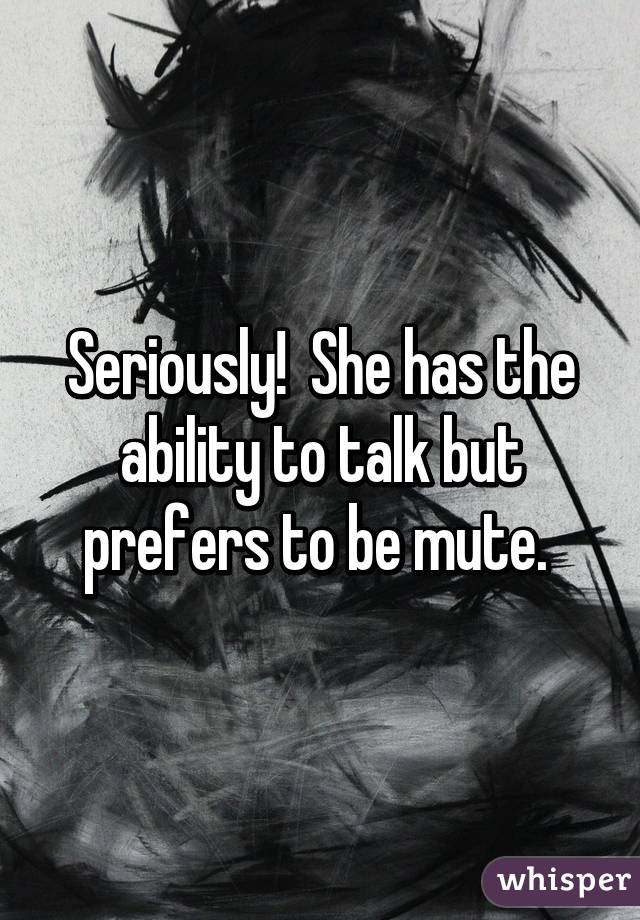 Seriously!  She has the ability to talk but prefers to be mute. 