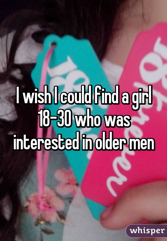 I wish I could find a girl 18-30 who was interested in older men