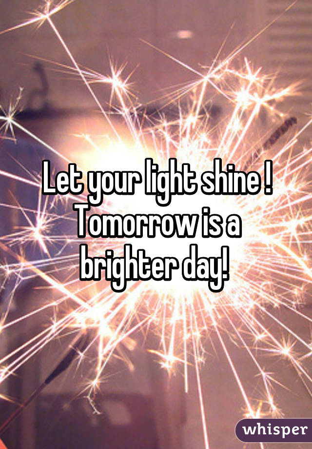 Let your light shine !
Tomorrow is a brighter day! 